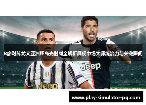 B席对阵尤文亚洲杯高光时刻全解析展现中场大师统治力与关键瞬间 B席对阵尤文亚洲杯高光时刻全解析展现中场大师统治力与关键瞬间