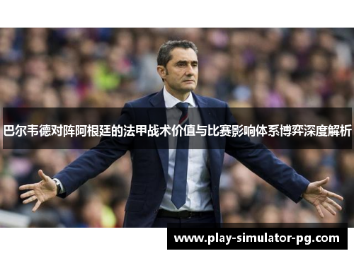 巴尔韦德对阵阿根廷的法甲战术价值与比赛影响体系博弈深度解析