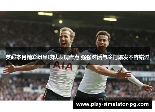 英超本月精彩纷呈球队表现盘点 强强对话与冷门爆发不容错过