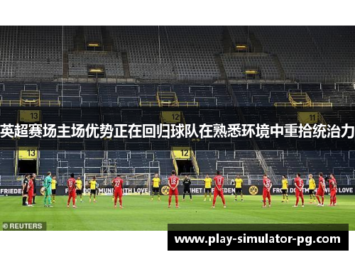 英超赛场主场优势正在回归球队在熟悉环境中重拾统治力