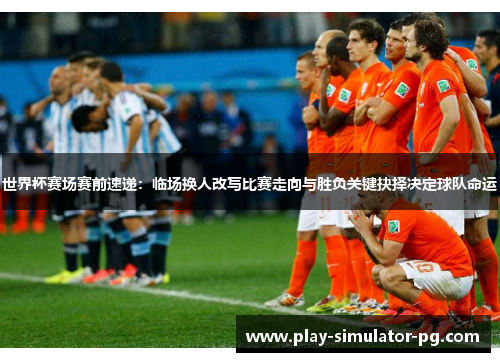 世界杯赛场赛前速递:临场换人改写比赛走向与胜负关键抉择决定球队命运 世界杯赛场赛前速递:临场换人改写比赛走向与胜负关键抉择决定球队命运