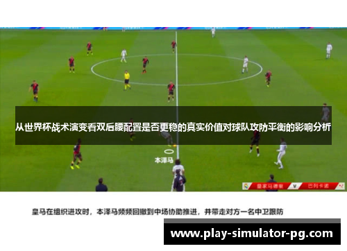 从世界杯战术演变看双后腰配置是否更稳的真实价值对球队攻防平衡的影响分析