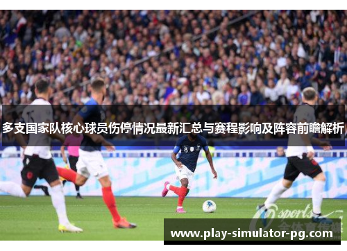 多支国家队核心球员伤停情况最新汇总与赛程影响及阵容前瞻解析 多支国家队核心球员伤停情况最新汇总与赛程影响及阵容前瞻解析