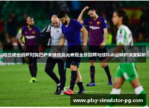 哈兰德世俱杯对阵巴萨关键战高光表现全景回顾与球队命运转折深度解析 哈兰德世俱杯对阵巴萨关键战高光表现全景回顾与球队命运转折深度解析