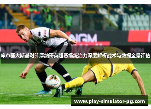 库卢塞夫斯基对阵摩纳哥英超赛场统治力深度解析战术与数据全景评估 库卢塞夫斯基对阵摩纳哥英超赛场统治力深度解析战术与数据全景评估