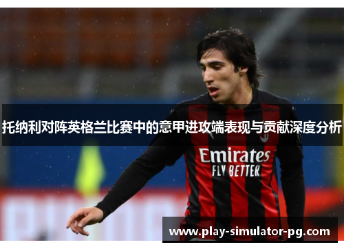 托纳利对阵英格兰比赛中的意甲进攻端表现与贡献深度分析 托纳利对阵英格兰比赛中的意甲进攻端表现与贡献深度分析