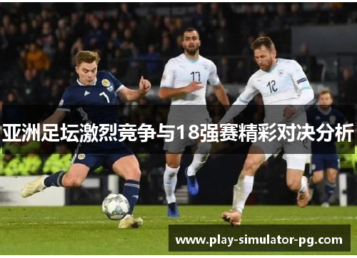 亚洲足坛激烈竞争与18强赛精彩对决分析 亚洲足坛激烈竞争与18强赛精彩对决分析