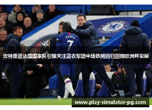坎特重返法国国家队引爆关注蓝衣军团中场铁闸回归剑指欧洲杯荣耀 坎特重返法国国家队引爆关注蓝衣军团中场铁闸回归剑指欧洲杯荣耀