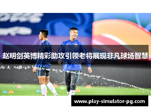 赵明剑英博精彩助攻引领老将展现非凡球场智慧 赵明剑英博精彩助攻引领老将展现非凡球场智慧