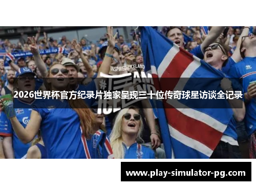 2026世界杯官方纪录片独家呈现三十位传奇球星访谈全记录