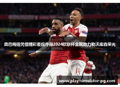 奥巴梅扬凭借精彩表现夺得2024欧联杯金靴助力勒沃库森荣光