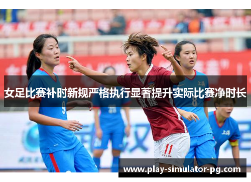 女足比赛补时新规严格执行显著提升实际比赛净时长