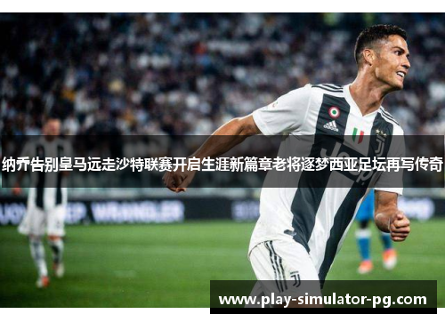 纳乔告别皇马远走沙特联赛开启生涯新篇章老将逐梦西亚足坛再写传奇