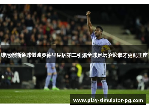 维尼修斯金球惜败罗德里屈居第二引爆全球足坛争论谁才更配王座