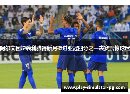 阿尔艾因逆袭利雅得新月挺进亚冠四分之一决赛震惊球迷
