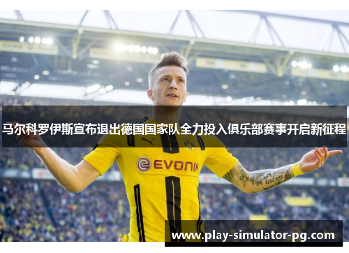 马尔科罗伊斯宣布退出德国国家队全力投入俱乐部赛事开启新征程