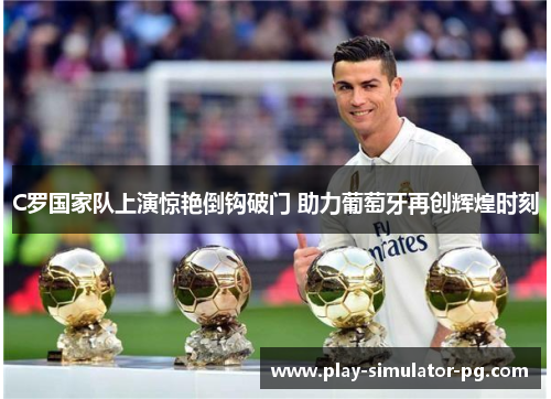 C罗国家队上演惊艳倒钩破门 助力葡萄牙再创辉煌时刻 C罗国家队上演惊艳倒钩破门 助力葡萄牙再创辉煌时刻