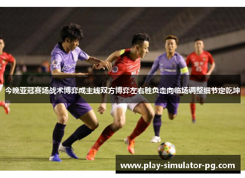 今晚亚冠赛场战术博弈成主线双方博弈左右胜负走向临场调整细节定乾坤