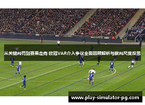 从关键判罚到赛果走向 欧冠VAR介入争议全面回顾解析与裁判尺度反思