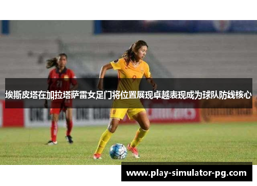 埃斯皮塔在加拉塔萨雷女足门将位置展现卓越表现成为球队防线核心