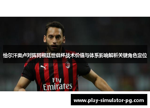 恰尔汗奥卢对阵阿根廷世俱杯战术价值与体系影响解析关键角色定位