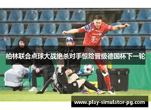 柏林联合点球大战绝杀对手惊险晋级德国杯下一轮