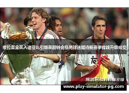 维拉重金买入迪亚比引爆英超转会格局球迷期待新赛季锋线升级蜕变