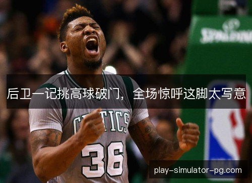 后卫一记挑高球破门，全场惊呼这脚太写意