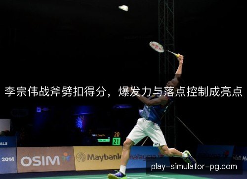 李宗伟战斧劈扣得分,爆发力与落点控制成亮点 李宗伟战斧劈扣得分,爆发力与落点控制成亮点
