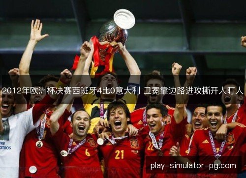 2012年欧洲杯决赛西班牙4比0意大利 卫冕靠边路进攻撕开人盯人
